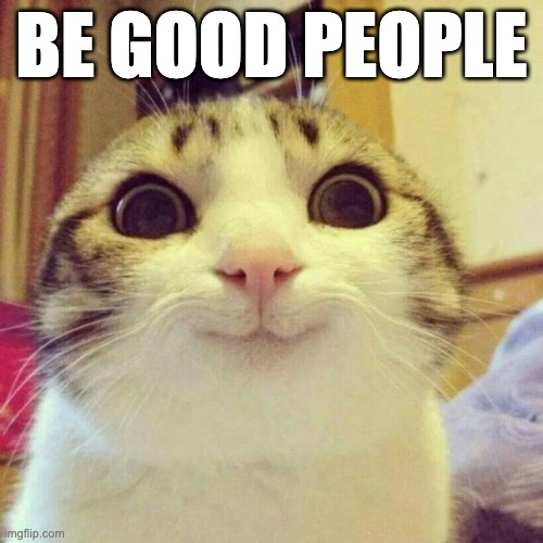 Inspired | BE GOOD PEOPLE | image tagged in memes,smiling cat,happy,fun | made w/ Imgflip meme maker