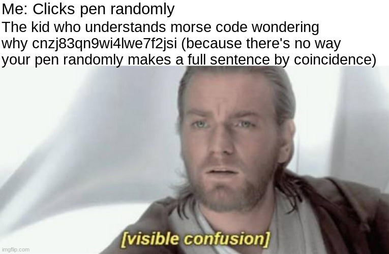 Memes but make it realistic | Me: Clicks pen randomly; The kid who understands morse code wondering why cnzj83qn9wi4lwe7f2jsi (because there's no way your pen randomly makes a full sentence by coincidence) | image tagged in visible confusion,morse code | made w/ Imgflip meme maker