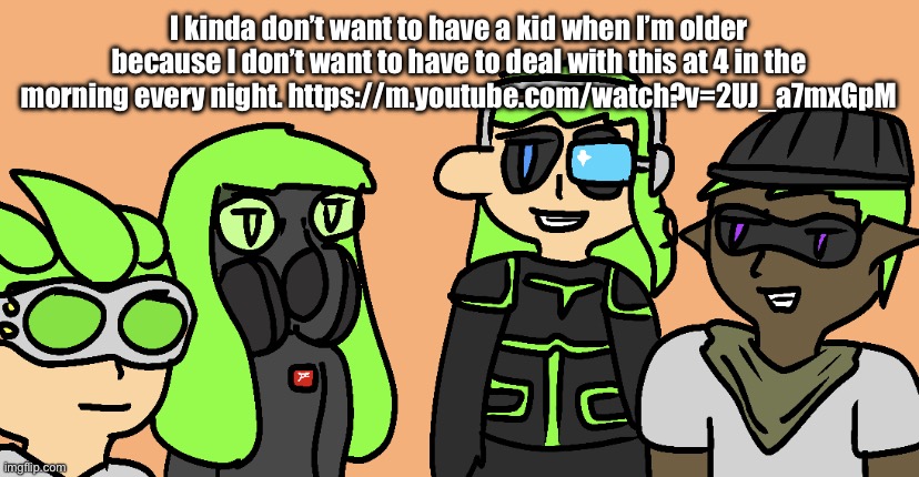 Me And The (Character Style With Short Hair)s | I kinda don’t want to have a kid when I’m older because I don’t want to have to deal with this at 4 in the morning every night. https://m.youtube.com/watch?v=2UJ_a7mxGpM | image tagged in me and the character style with short hair s | made w/ Imgflip meme maker