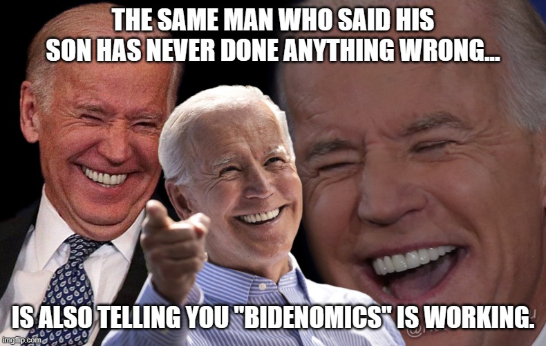 Never in the history of the US have we had such a liar in charge. | THE SAME MAN WHO SAID HIS SON HAS NEVER DONE ANYTHING WRONG... IS ALSO TELLING YOU "BIDENOMICS" IS WORKING. | image tagged in democrats,liberals,woke,leftists,biased media,liar | made w/ Imgflip meme maker