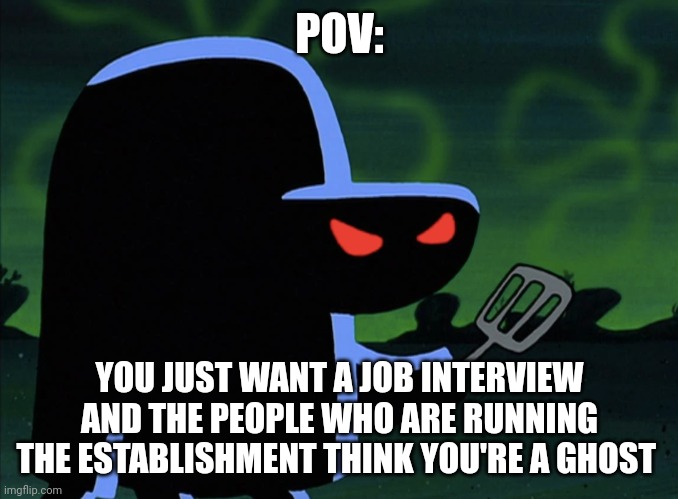 I just want a job interview | POV:; YOU JUST WANT A JOB INTERVIEW AND THE PEOPLE WHO ARE RUNNING THE ESTABLISHMENT THINK YOU'RE A GHOST | image tagged in hashing slinging slasher | made w/ Imgflip meme maker
