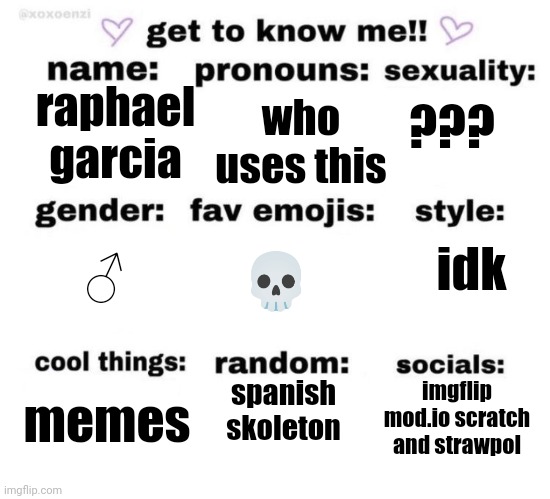 epic | who uses this; ??? raphael garcia; idk; ♂️; 💀; spanish skoleton; imgflip mod.io scratch and strawpol; memes | image tagged in get to know me,epic,real,true | made w/ Imgflip meme maker