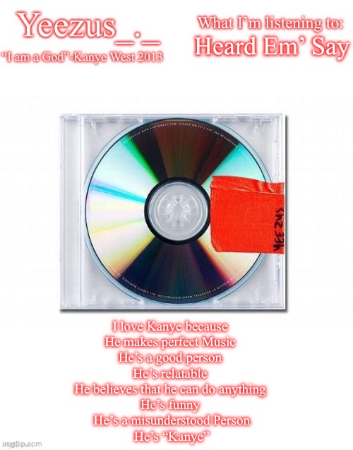 Yeezus | Heard Em’ Say; I love Kanye because 
He makes perfect Music 
He’s a good person 
He’s relatable 
He believes that he can do anything 
He’s funny 
He’s a misunderstood Person
He’s “Kanye” | image tagged in yeezus | made w/ Imgflip meme maker