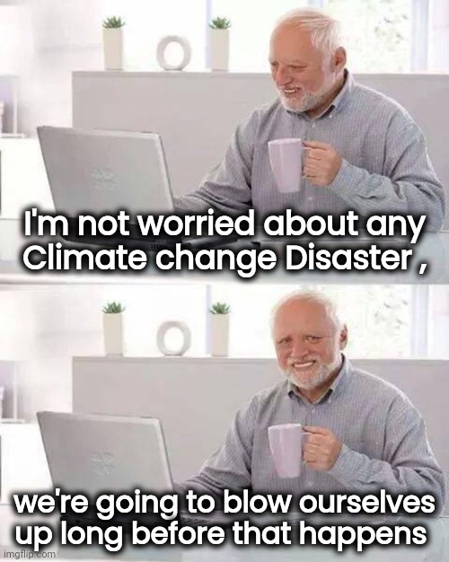 Hard to be optimistic these days | I'm not worried about any
Climate change Disaster , we're going to blow ourselves up long before that happens | image tagged in memes,hide the pain harold,war,warning sign,x x everywhere,riots | made w/ Imgflip meme maker
