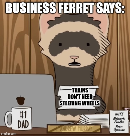Trains don't need steering wheels | TRAINS DON'T NEED STEERING WHEELS | image tagged in business ferret says | made w/ Imgflip meme maker