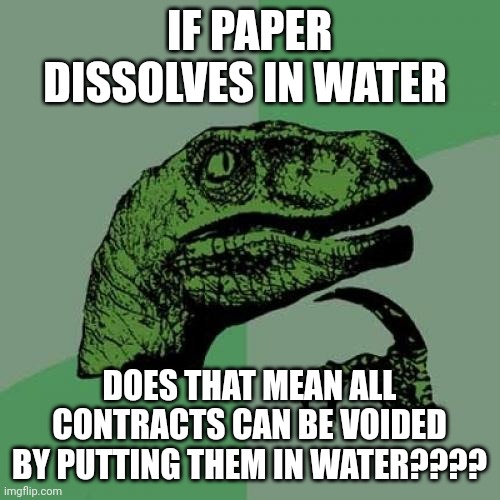 Can you void contracts by dissolving them in water??! | IF PAPER DISSOLVES IN WATER; DOES THAT MEAN ALL CONTRACTS CAN BE VOIDED BY PUTTING THEM IN WATER???? | image tagged in memes,philosoraptor | made w/ Imgflip meme maker