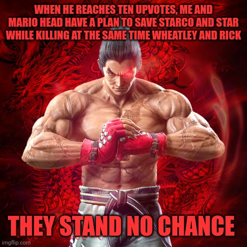 KAZUYA MISHIMA | WHEN HE REACHES TEN UPVOTES, ME AND MARIO HEAD HAVE A PLAN TO SAVE STARCO AND STAR WHILE KILLING AT THE SAME TIME WHEATLEY AND RICK THEY STA | image tagged in kazuya mishima | made w/ Imgflip meme maker