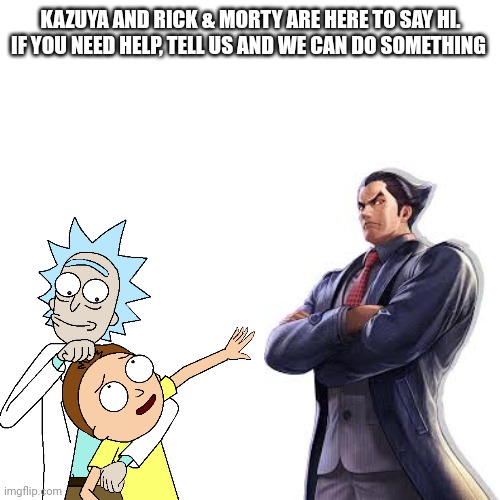 Just to see how's it going | KAZUYA AND RICK & MORTY ARE HERE TO SAY HI. IF YOU NEED HELP, TELL US AND WE CAN DO SOMETHING | image tagged in memes,rick and morty,kazuya mishima,a helping hand | made w/ Imgflip meme maker