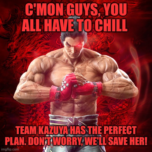KAZUYA MISHIMA | C'MON GUYS, YOU ALL HAVE TO CHILL TEAM KAZUYA HAS THE PERFECT PLAN. DON'T WORRY, WE'LL SAVE HER! | image tagged in kazuya mishima | made w/ Imgflip meme maker