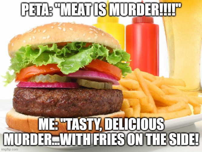 Hamburger  | PETA: "MEAT IS MURDER!!!!"; ME: "TASTY, DELICIOUS MURDER...WITH FRIES ON THE SIDE! | image tagged in hamburger | made w/ Imgflip meme maker