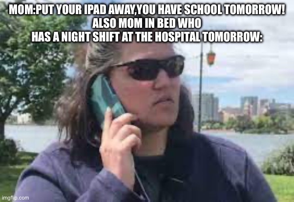 She’s always playing gardenscapes and watching 90 day fiancé | MOM:PUT YOUR IPAD AWAY,YOU HAVE SCHOOL TOMORROW!
ALSO MOM IN BED WHO HAS A NIGHT SHIFT AT THE HOSPITAL TOMORROW: | image tagged in karen on phone | made w/ Imgflip meme maker