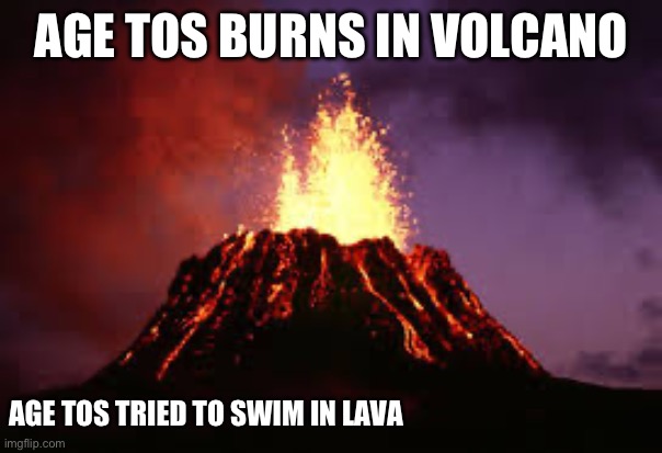 so true | AGE TOS BURNS IN VOLCANO; AGE TOS TRIED TO SWIM IN LAVA | image tagged in hawaiian volcano | made w/ Imgflip meme maker