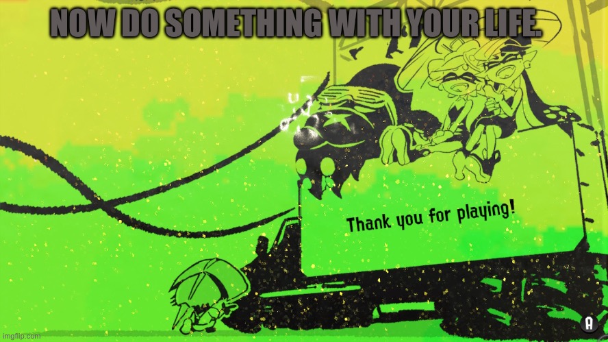 Thank you for playing Splatoon 2 | NOW DO SOMETHING WITH YOUR LIFE. | image tagged in thank you for playing splatoon 2 | made w/ Imgflip meme maker