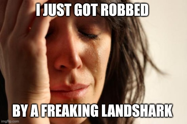 Those darn landsharks, always robbing people | I JUST GOT ROBBED; BY A FREAKING LANDSHARK | image tagged in memes,first world problems | made w/ Imgflip meme maker