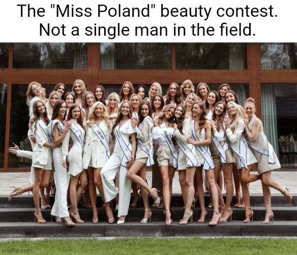 And just like that, I love Poland. | The "Miss Poland" beauty contest.
Not a single man in the field. | image tagged in memes | made w/ Imgflip meme maker