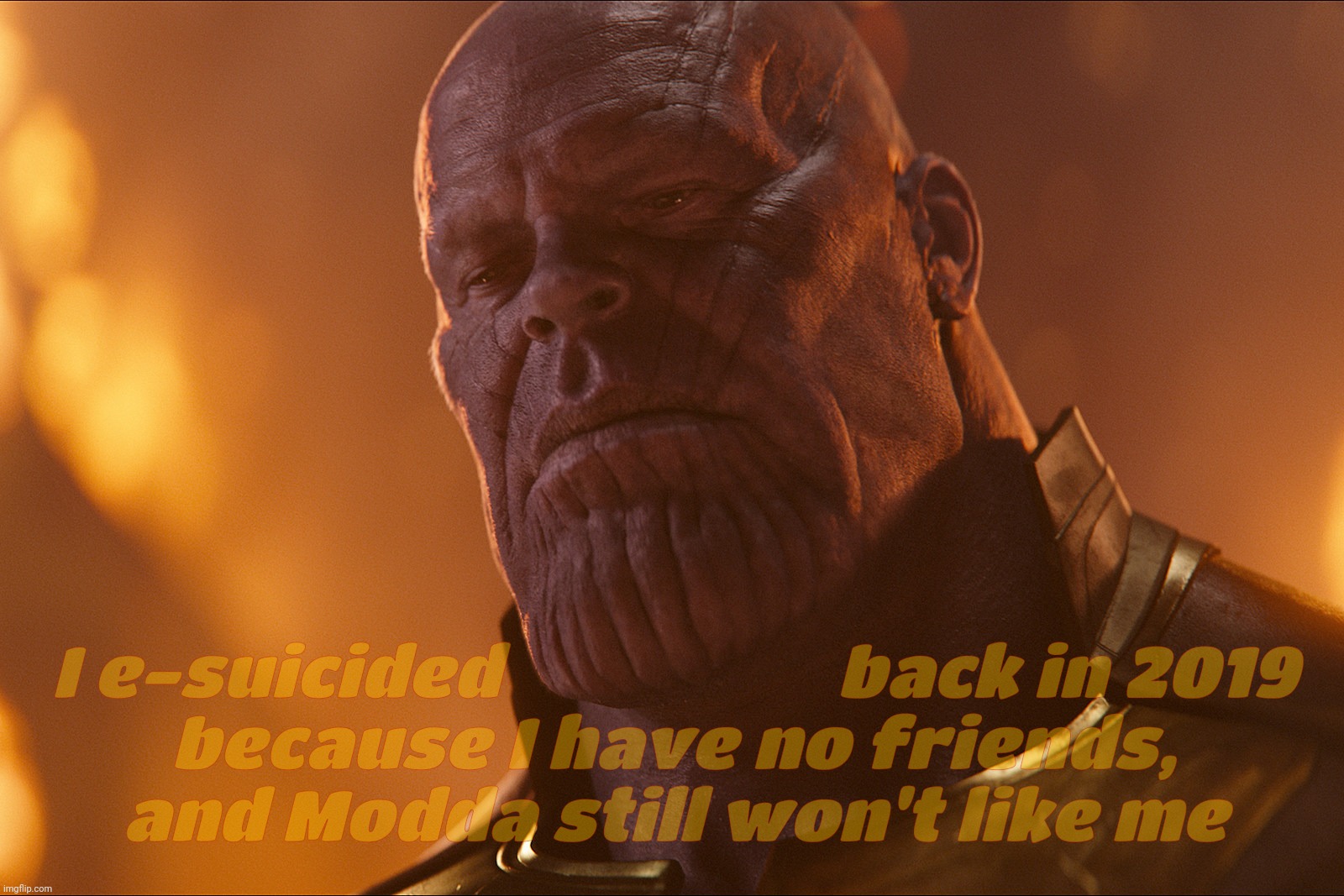 Moonie AKA Sad Titan back in 2019, pretended to commit suicide back then because - I kid you not, I wouldn't be his friend | I e-suicided                     back in 2019
because I have no friends,
and Modda still won't like me | image tagged in thanos,sad titan,moonie,moo man,faux suicide,attention seeking | made w/ Imgflip meme maker