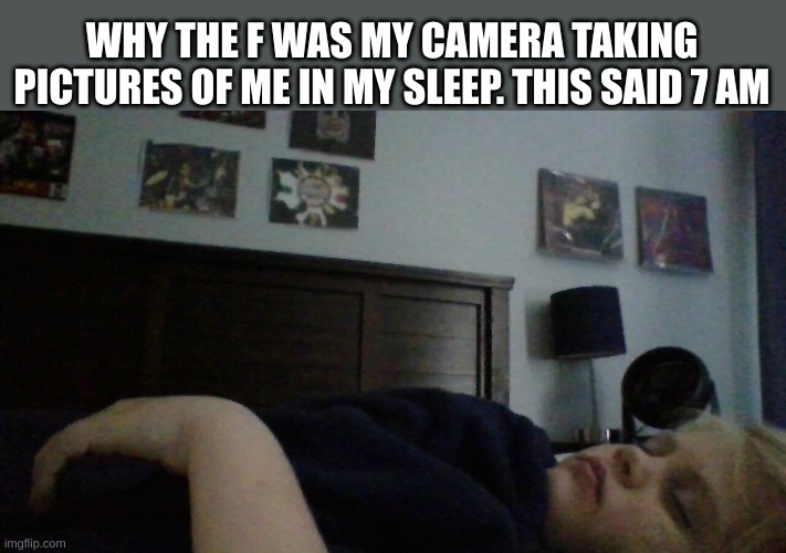 WHY THE F WAS MY CAMERA TAKING PICTURES OF ME IN MY SLEEP. THIS SAID 7 AM | made w/ Imgflip meme maker