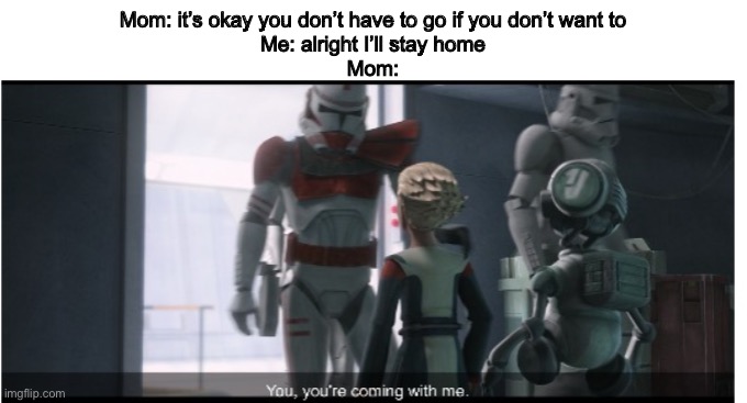 I should have known it was too good to be true | Mom: it’s okay you don’t have to go if you don’t want to
Me: alright I’ll stay home
Mom: | image tagged in you you're coming with me,mom | made w/ Imgflip meme maker