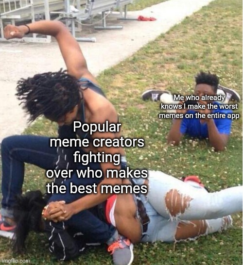 Literally me | Popular meme creators fighting over who makes the best memes; Me who already knows I make the worst memes on the entire app | image tagged in guy recording a fight | made w/ Imgflip meme maker