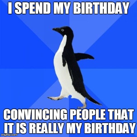 Socially Awkward Penguin Meme | I SPEND MY BIRTHDAY CONVINCING PEOPLE THAT IT IS REALLY MY BIRTHDAY | image tagged in memes,socially awkward penguin | made w/ Imgflip meme maker