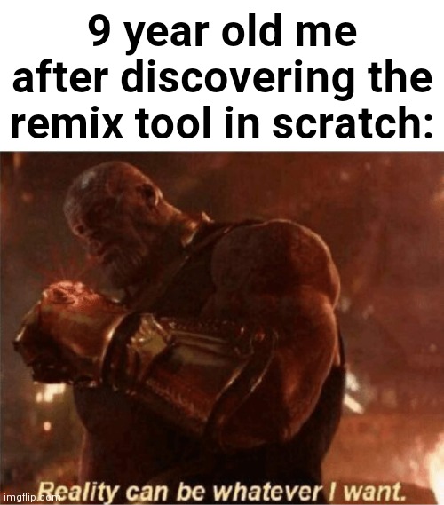 :0 | 9 year old me after discovering the remix tool in scratch: | image tagged in reality can be whatever i want | made w/ Imgflip meme maker