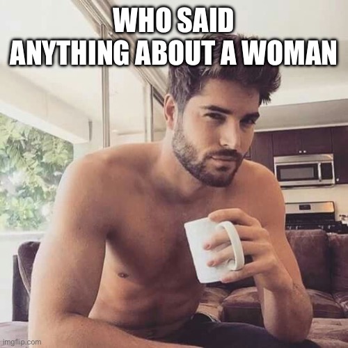 Hot man coffee | WHO SAID ANYTHING ABOUT A WOMAN | image tagged in hot man coffee | made w/ Imgflip meme maker