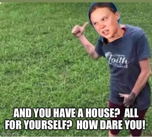 AND YOU HAVE A HOUSE?  ALL FOR YOURSELF?  HOW DARE YOU! | made w/ Imgflip meme maker
