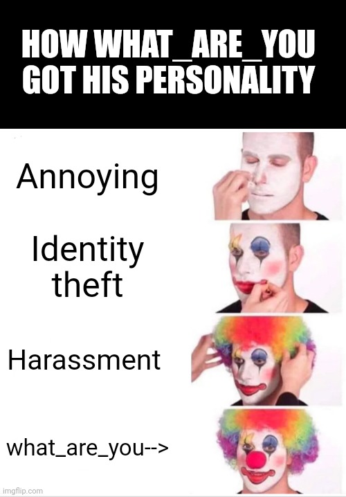 Random crap | HOW WHAT_ARE_YOU GOT HIS PERSONALITY; Annoying; Identity theft; Harassment; what_are_you--> | image tagged in memes,clown applying makeup | made w/ Imgflip meme maker