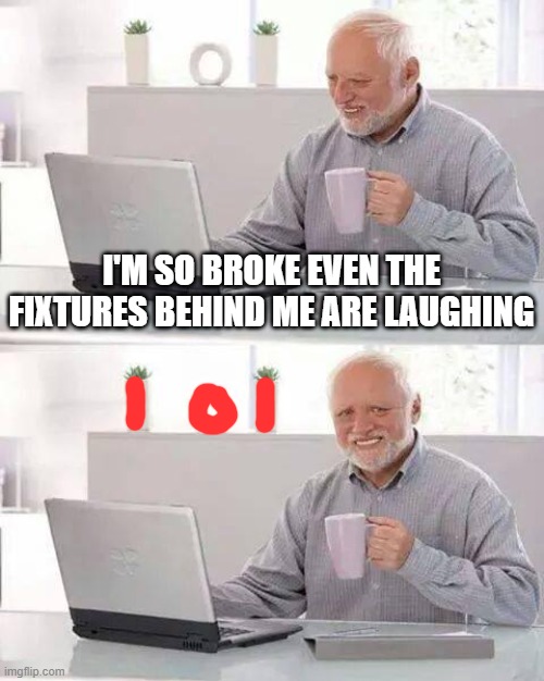 It's so sad it's funny. | I'M SO BROKE EVEN THE FIXTURES BEHIND ME ARE LAUGHING | image tagged in memes,hide the pain harold | made w/ Imgflip meme maker