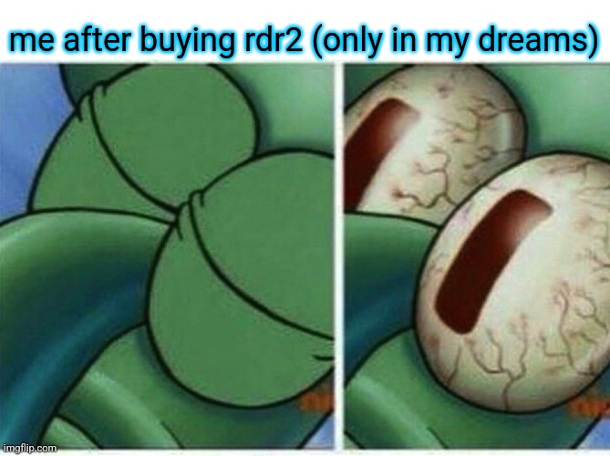 Squidward | me after buying rdr2 (only in my dreams) | image tagged in squidward | made w/ Imgflip meme maker