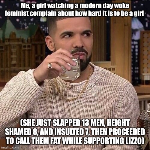 Drake's Side Eye | Me, a girl watching a modern day woke feminist complain about how hard it is to be a girl; (SHE JUST SLAPPED 13 MEN, HEIGHT SHAMED 8, AND INSULTED 7, THEN PROCEEDED TO CALL THEM FAT WHILE SUPPORTING LIZZO) | image tagged in drake's side eye | made w/ Imgflip meme maker