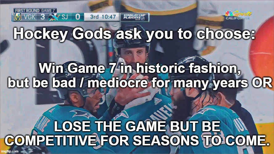 Hockey Gods ask you to choose | Hockey Gods ask you to choose:; Win Game 7 in historic fashion, but be bad / mediocre for many years OR; LOSE THE GAME BUT BE COMPETITIVE FOR SEASONS TO COME. | image tagged in san jose sharks | made w/ Imgflip meme maker