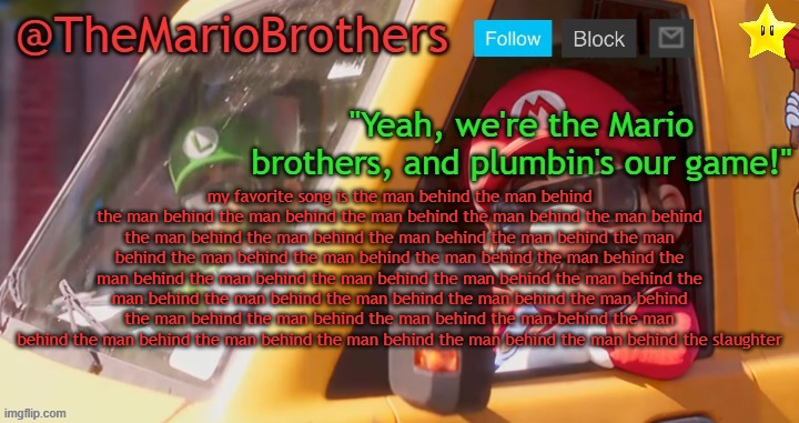TheMarioBrothers template of... whatever. | my favorite song is the man behind the man behind the man behind the man behind the man behind the man behind the man behind the man behind the man behind the man behind the man behind the man behind the man behind the man behind the man behind the man behind the man behind the man behind the man behind the man behind the man behind the man behind the man behind the man behind the man behind the man behind the man behind the man behind the man behind the man behind the man behind the man behind the man behind the man behind the man behind the man behind the slaughter | image tagged in themariobrothers template of whatever | made w/ Imgflip meme maker