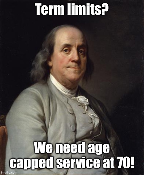 Good Ol' Ben Franklin | Term limits? We need age capped service at 70! | image tagged in good ol' ben franklin | made w/ Imgflip meme maker