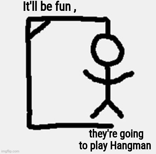 hangman | It'll be fun , they're going to play Hangman | image tagged in hangman | made w/ Imgflip meme maker