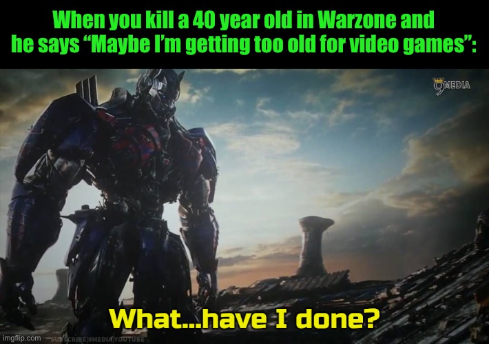 Optimus Prime what have I done | When you kill a 40 year old in Warzone and he says “Maybe I’m getting too old for video games”: | image tagged in optimus prime what have i done | made w/ Imgflip meme maker