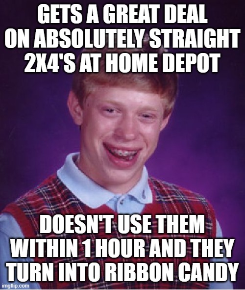 Bad Luck Brian | GETS A GREAT DEAL ON ABSOLUTELY STRAIGHT 2X4'S AT HOME DEPOT; DOESN'T USE THEM WITHIN 1 HOUR AND THEY TURN INTO RIBBON CANDY | image tagged in memes,bad luck brian | made w/ Imgflip meme maker