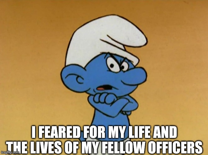 Grouchy Smurf | I FEARED FOR MY LIFE AND THE LIVES OF MY FELLOW OFFICERS | image tagged in grouchy smurf | made w/ Imgflip meme maker