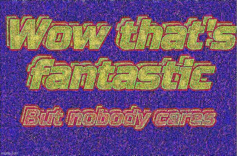 Wow that's fantastic; But nobody cares | image tagged in wow that's fantastic but nobody cares | made w/ Imgflip meme maker