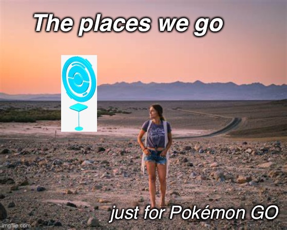 PokémonGO | The places we go; just for Pokémon GO | image tagged in desert | made w/ Imgflip meme maker