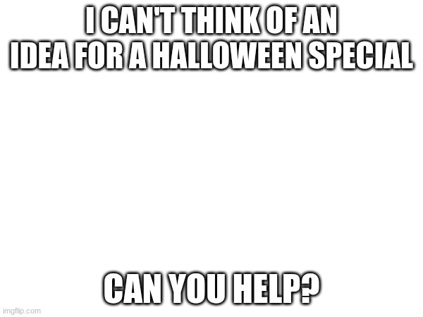 Halloween.mp3 | I CAN'T THINK OF AN IDEA FOR A HALLOWEEN SPECIAL; CAN YOU HELP? | made w/ Imgflip meme maker