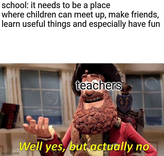 Nice opinion, all tho | school: it needs to be a place where children can meet up, make friends, learn useful things and especially have fun; teachers | image tagged in memes,well yes but actually no,school | made w/ Imgflip meme maker