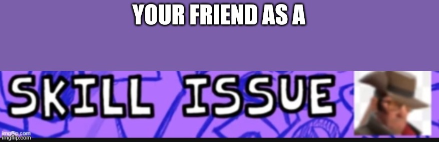 YOUR FRIEND AS A | made w/ Imgflip meme maker