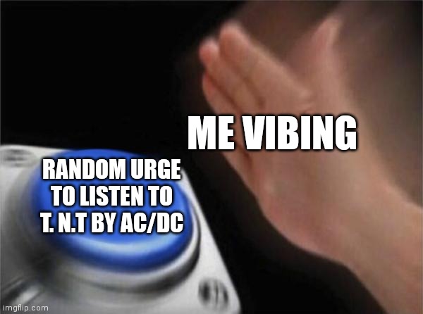This is just my brain for some reason | ME VIBING; RANDOM URGE TO LISTEN TO T. N.T BY AC/DC | image tagged in memes,blank nut button | made w/ Imgflip meme maker