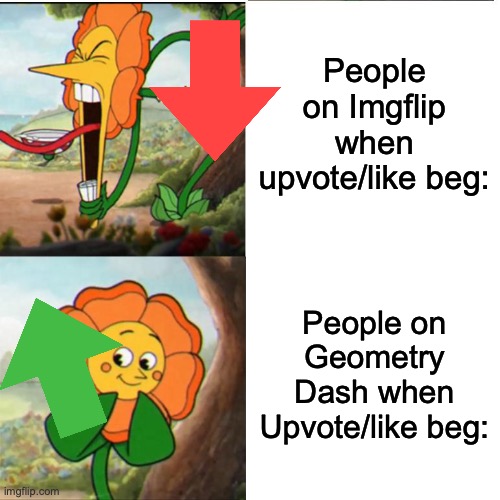 For your information, this is not an upvote beg meme | People on Imgflip when upvote/like beg:; People on Geometry Dash when Upvote/like beg: | image tagged in cuphead flower | made w/ Imgflip meme maker