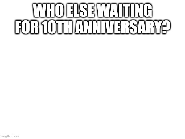 WHO ELSE WAITING FOR 10TH ANNIVERSARY? | image tagged in gd | made w/ Imgflip meme maker