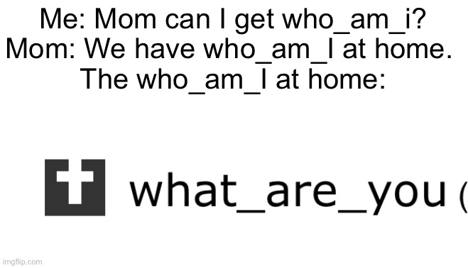 Me: Mom can I get who_am_i?
Mom: We have who_am_I at home. 
The who_am_I at home: | image tagged in memes,funny,who_am_i | made w/ Imgflip meme maker