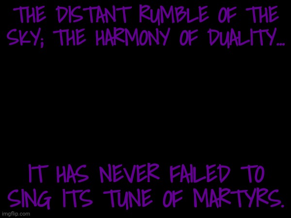 THE DISTANT RUMBLE OF THE SKY; THE HARMONY OF DUALITY... IT HAS NEVER FAILED TO SING ITS TUNE OF MARTYRS. | made w/ Imgflip meme maker