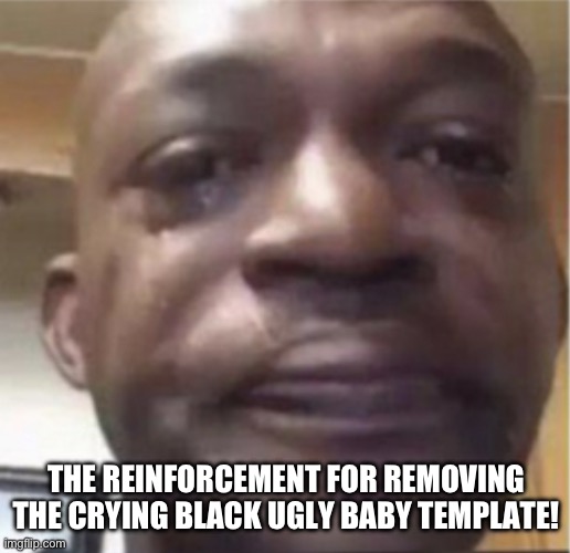 ??? | THE REINFORCEMENT FOR REMOVING THE CRYING BLACK UGLY BABY TEMPLATE! | image tagged in crying cringe guy | made w/ Imgflip meme maker