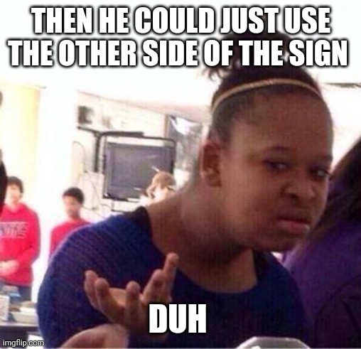 Wut? | THEN HE COULD JUST USE THE OTHER SIDE OF THE SIGN DUH | image tagged in wut | made w/ Imgflip meme maker